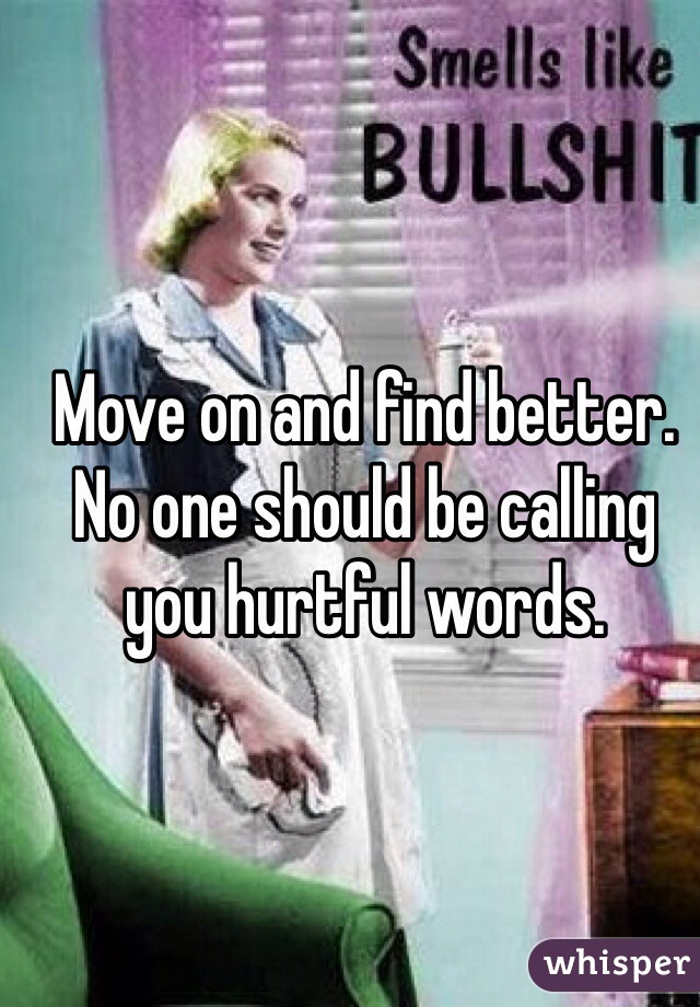 Move on and find better. No one should be calling you hurtful words. 