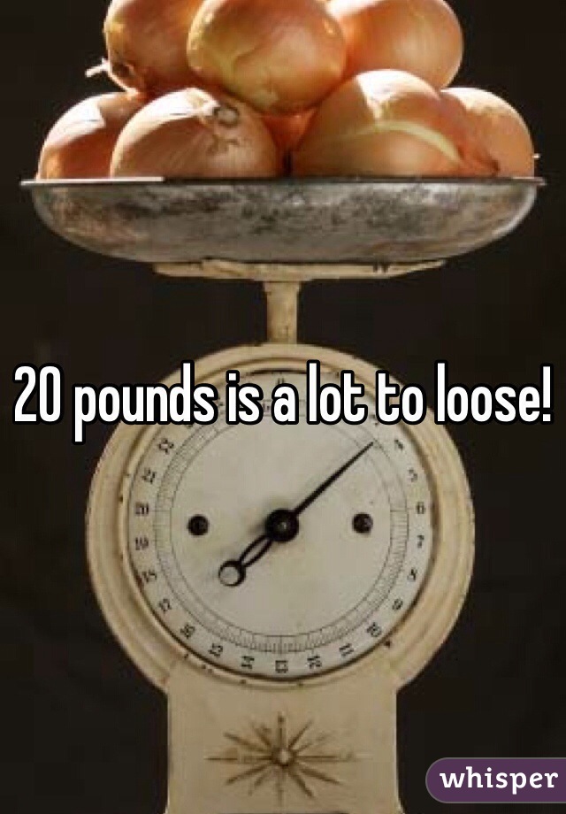 20 pounds is a lot to loose! 