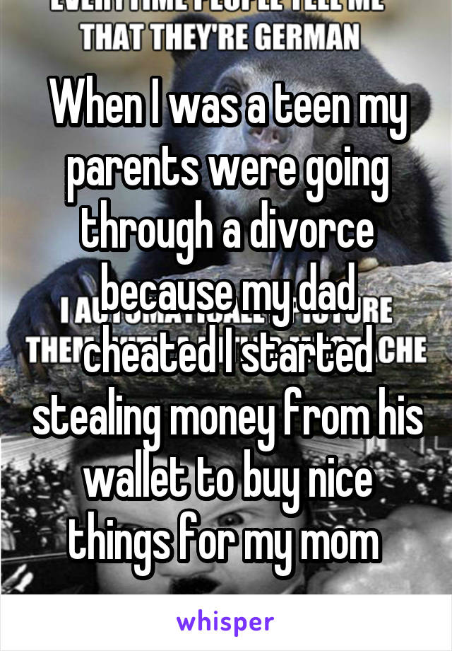 When I was a teen my parents were going through a divorce because my dad cheated I started stealing money from his wallet to buy nice things for my mom 