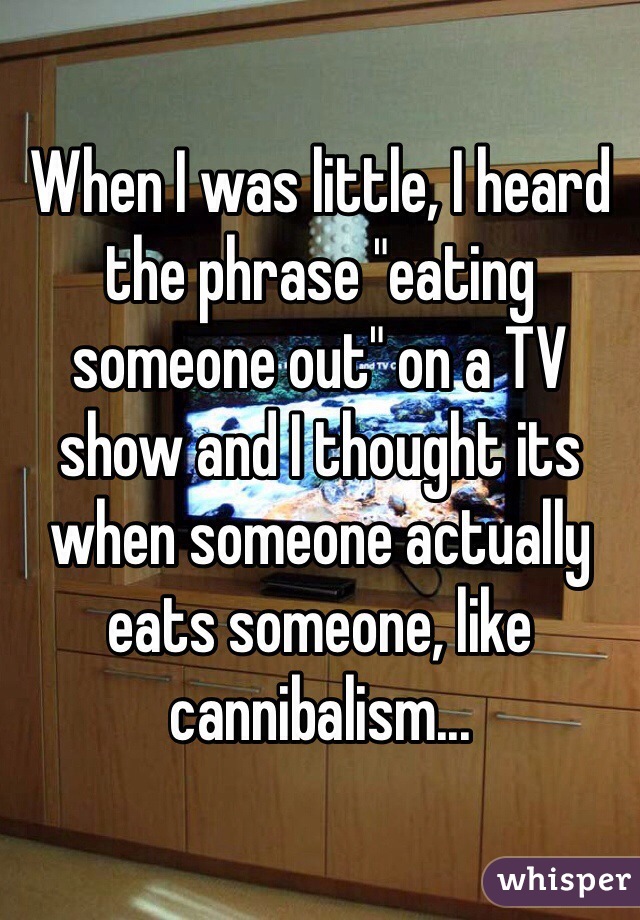 When I was little, I heard the phrase "eating someone out" on a TV show and I thought its when someone actually eats someone, like cannibalism...