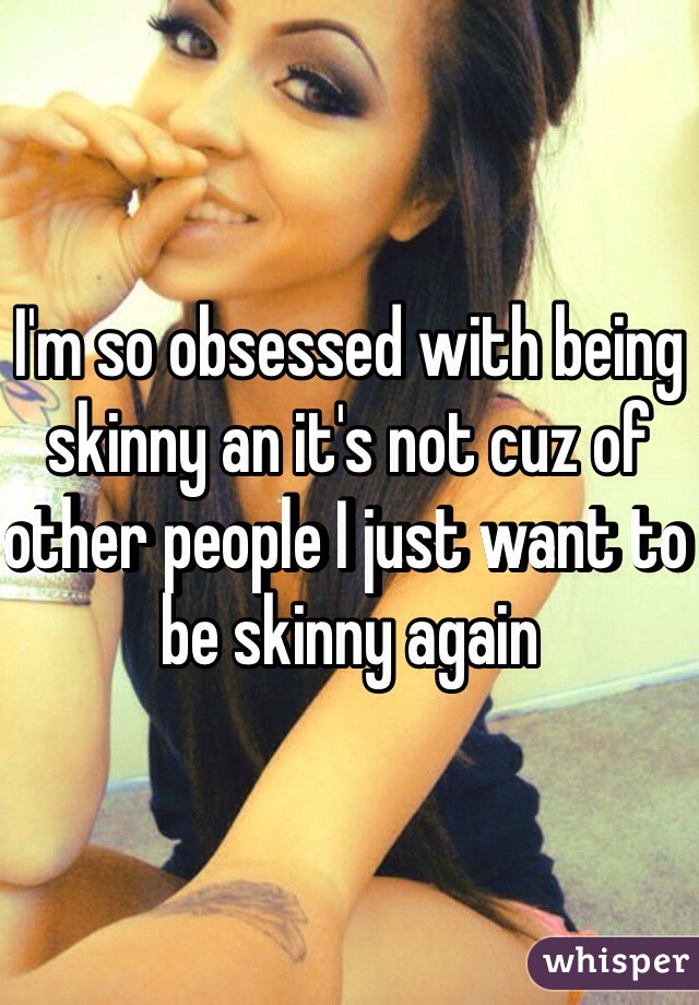 I'm so obsessed with being skinny an it's not cuz of other people I just want to be skinny again
