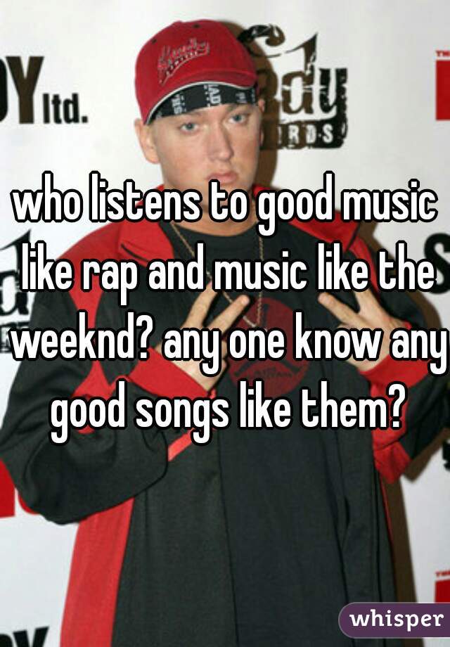 who listens to good music like rap and music like the weeknd? any one know any good songs like them?