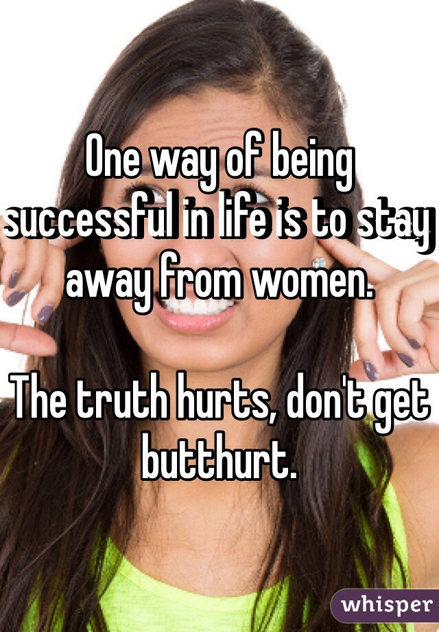 One way of being successful in life is to stay away from women. 

The truth hurts, don't get butthurt.