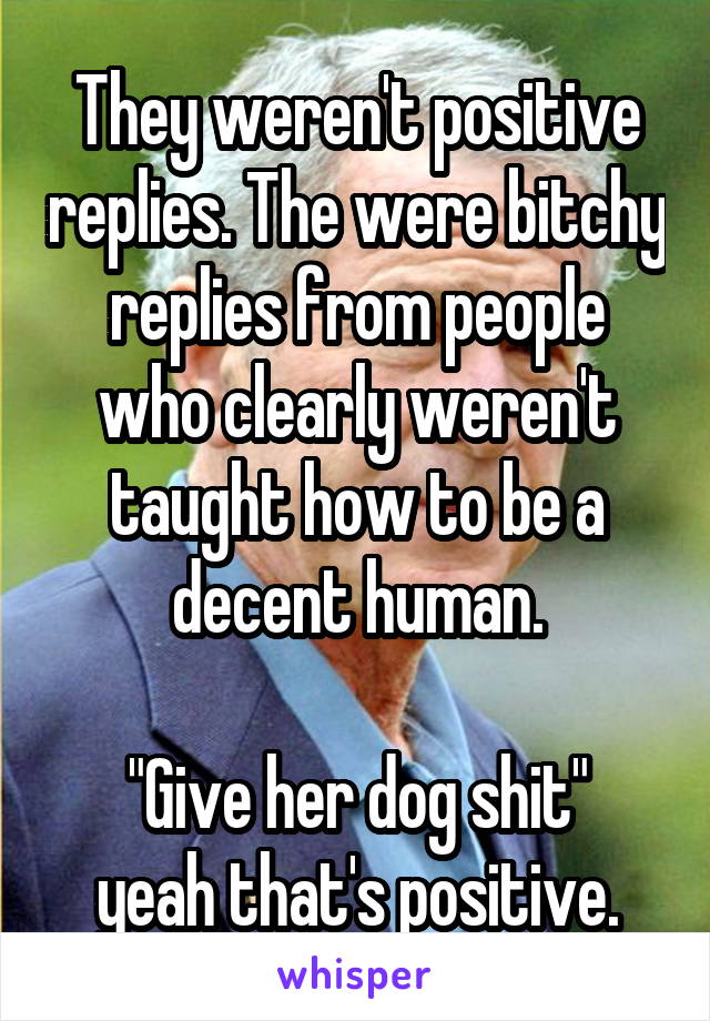 They weren't positive replies. The were bitchy replies from people who clearly weren't taught how to be a decent human.

"Give her dog shit" yeah that's positive.