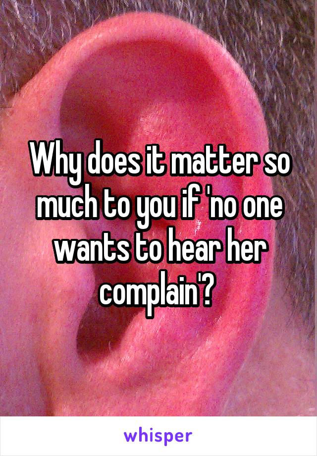 Why does it matter so much to you if 'no one wants to hear her complain'? 