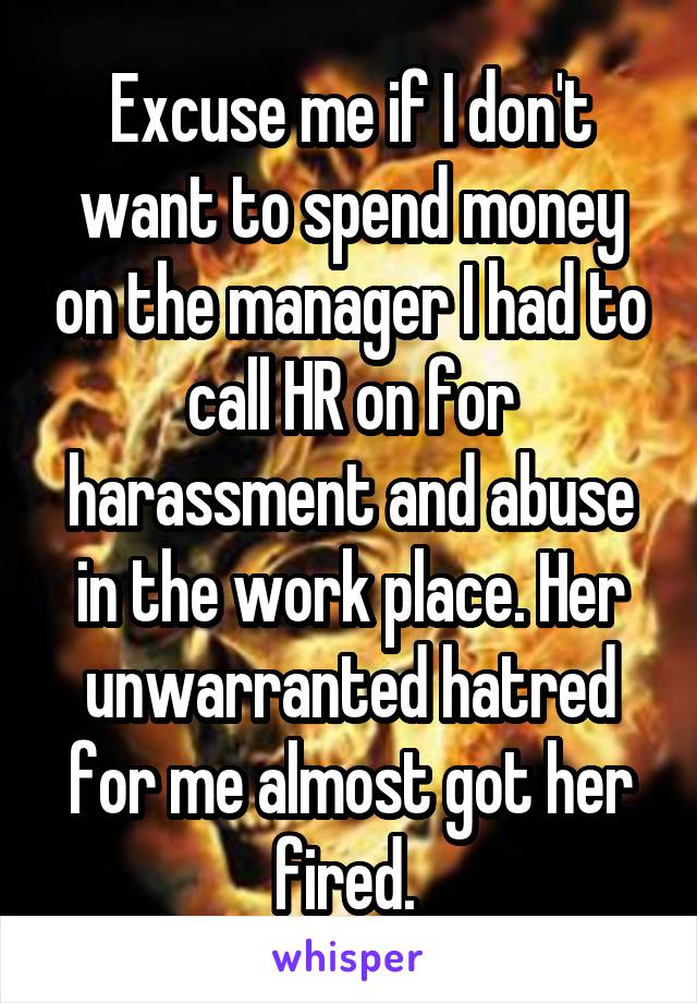 Excuse me if I don't want to spend money on the manager I had to call HR on for harassment and abuse in the work place. Her unwarranted hatred for me almost got her fired. 