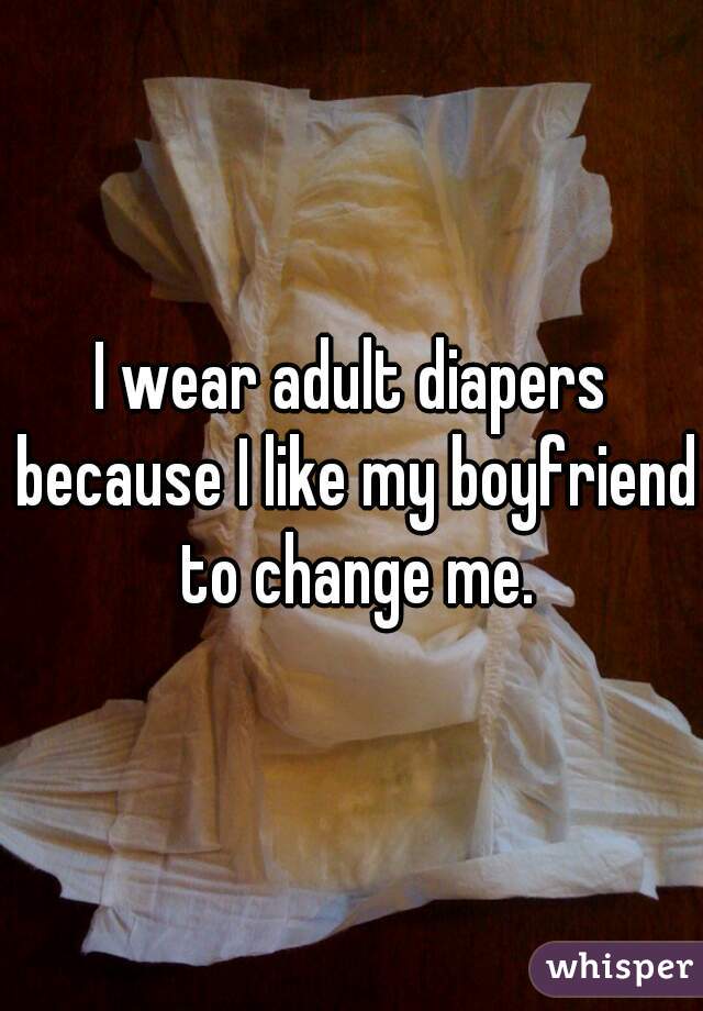 I wear adult diapers because I like my boyfriend to change me.