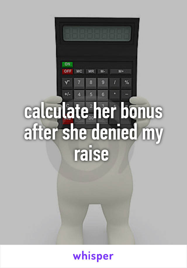 calculate her bonus after she denied my raise 