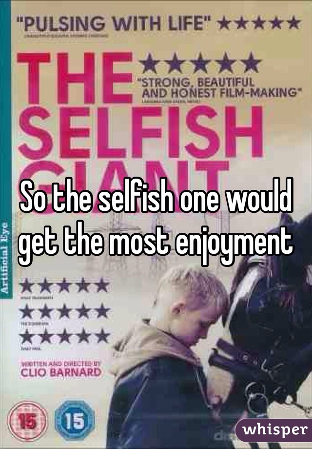 So the selfish one would get the most enjoyment