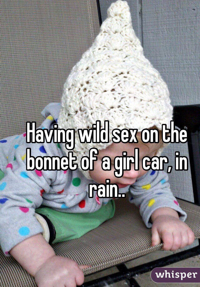 Having wild sex on the bonnet of a girl car, in rain..