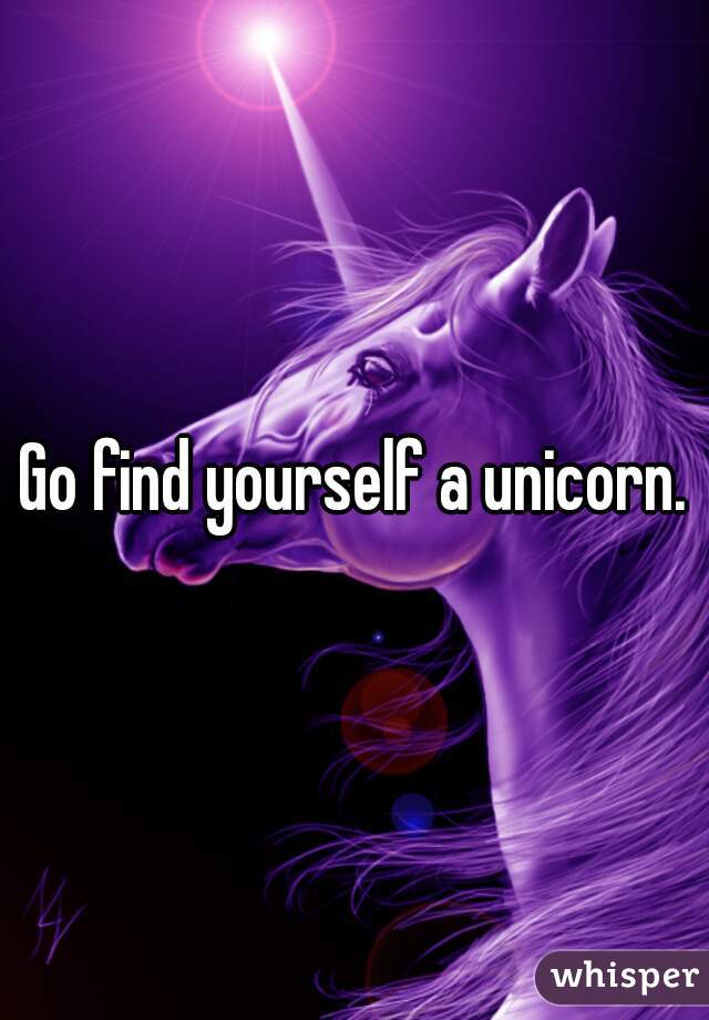 Go find yourself a unicorn.