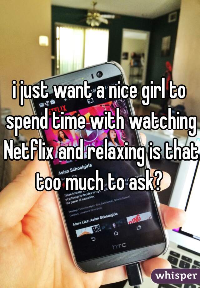 i just want a nice girl to spend time with watching Netflix and relaxing is that too much to ask? 
