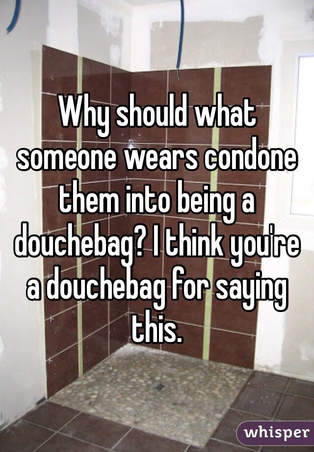 Why should what someone wears condone them into being a douchebag? I think you're a douchebag for saying this.  