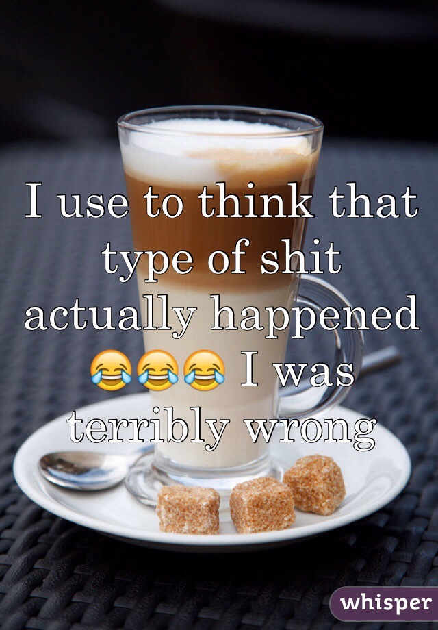 I use to think that type of shit actually happened 😂😂😂 I was terribly wrong 