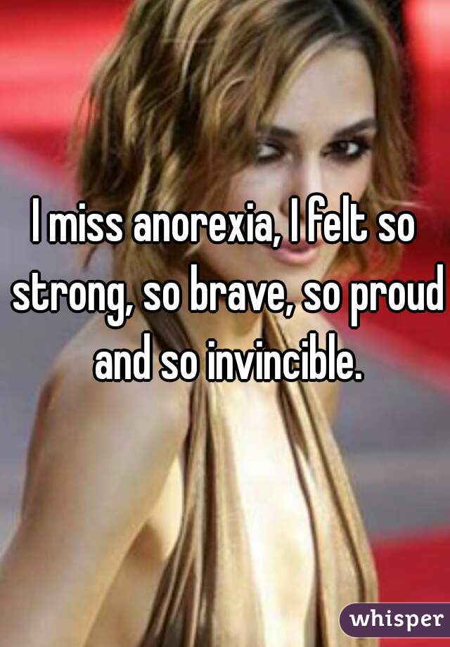 I miss anorexia, I felt so strong, so brave, so proud and so invincible.