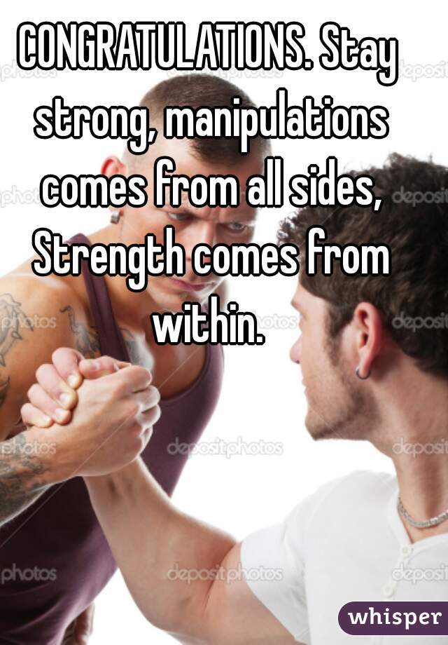 CONGRATULATIONS. Stay strong, manipulations comes from all sides, Strength comes from within. 