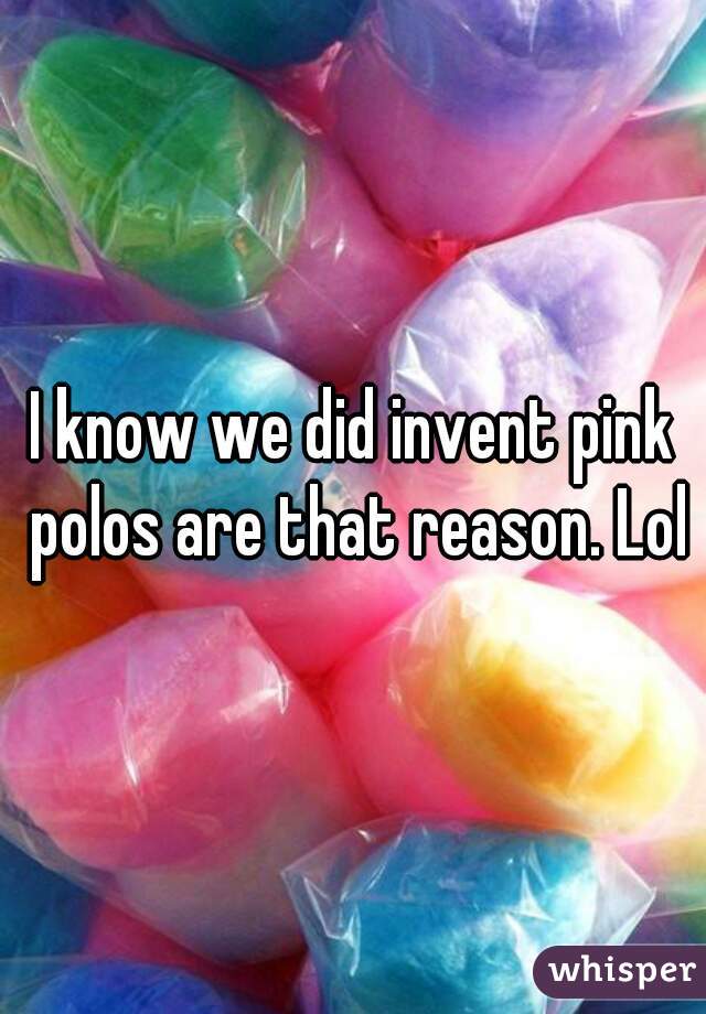 I know we did invent pink polos are that reason. Lol