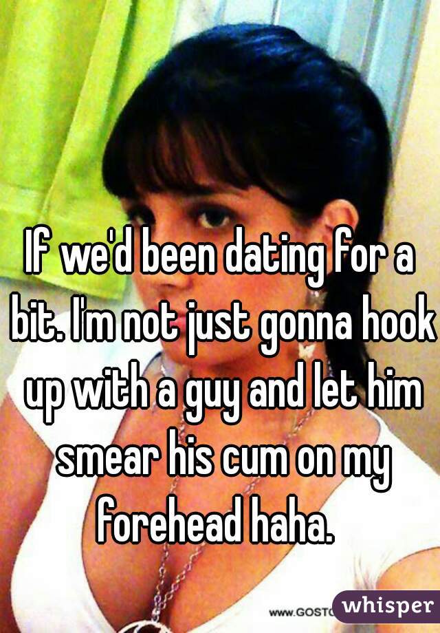 If we'd been dating for a bit. I'm not just gonna hook up with a guy and let him smear his cum on my forehead haha.  
