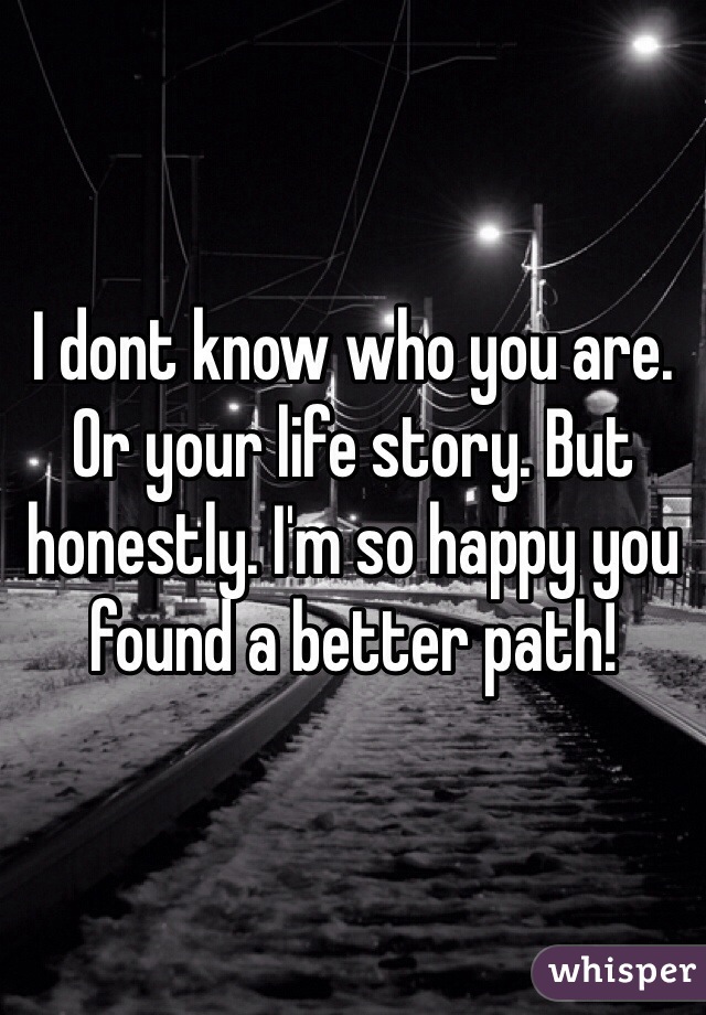 I dont know who you are. Or your life story. But honestly. I'm so happy you found a better path!