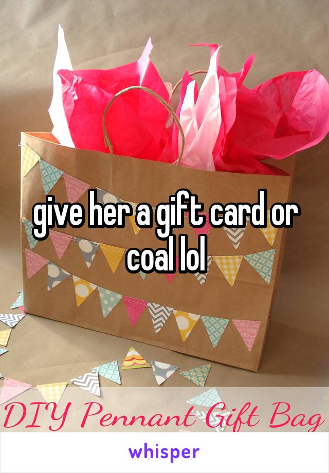 give her a gift card or coal lol