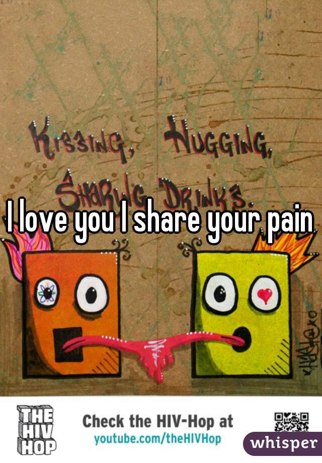 I love you I share your pain