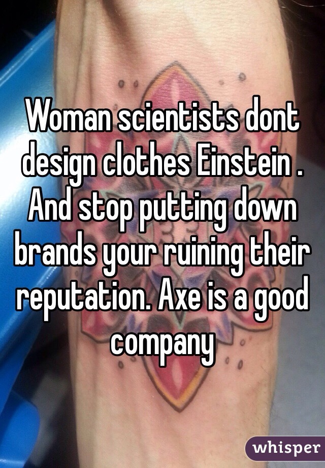 Woman scientists dont design clothes Einstein . And stop putting down brands your ruining their reputation. Axe is a good company 