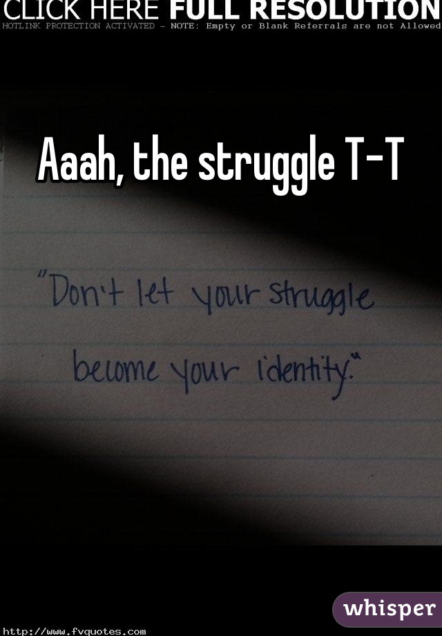 Aaah, the struggle T-T