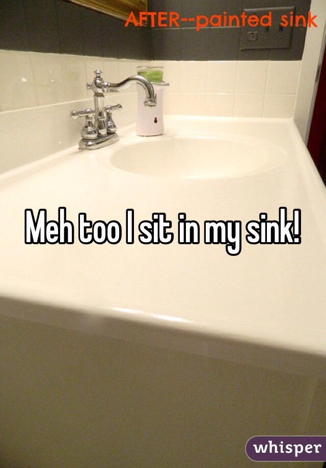 Meh too I sit in my sink! 