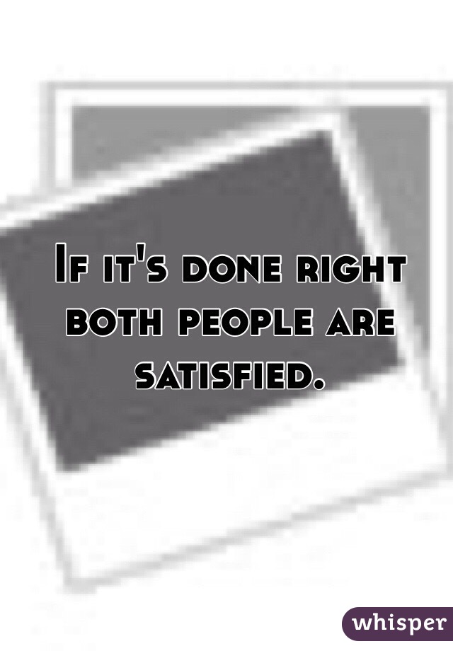 If it's done right both people are satisfied. 