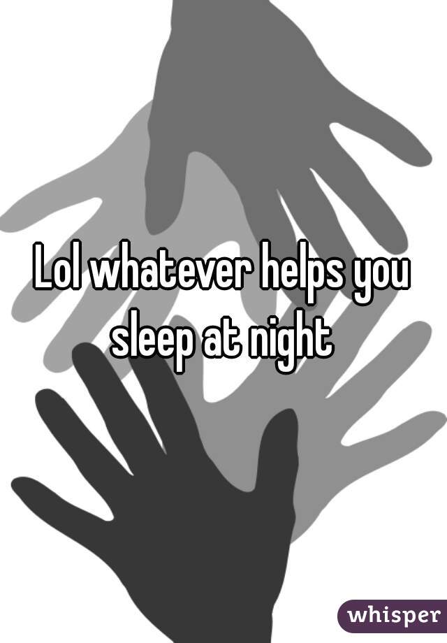 Lol whatever helps you sleep at night 