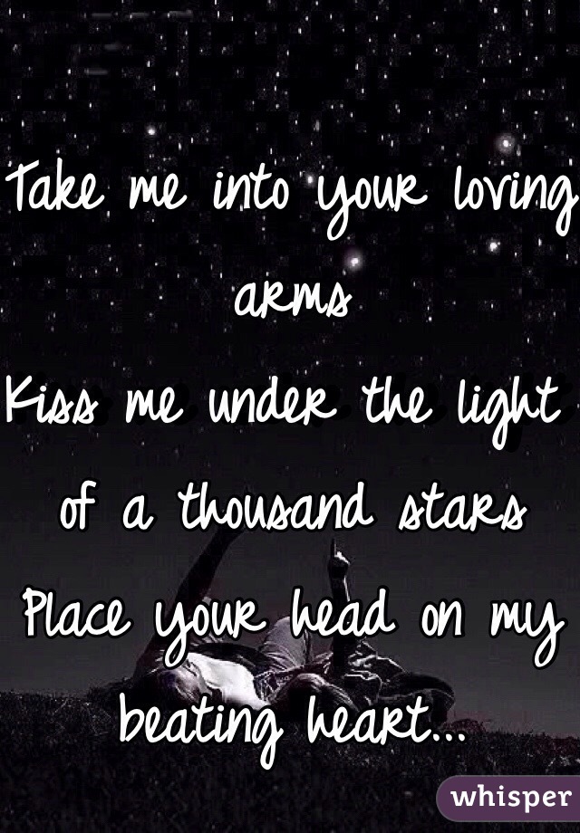 Take me into your loving arms 
Kiss me under the light of a thousand stars
Place your head on my beating heart...