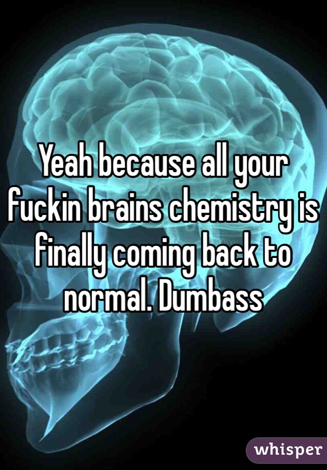 Yeah because all your fuckin brains chemistry is finally coming back to normal. Dumbass