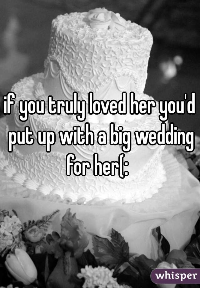 if you truly loved her you'd put up with a big wedding for her(:  