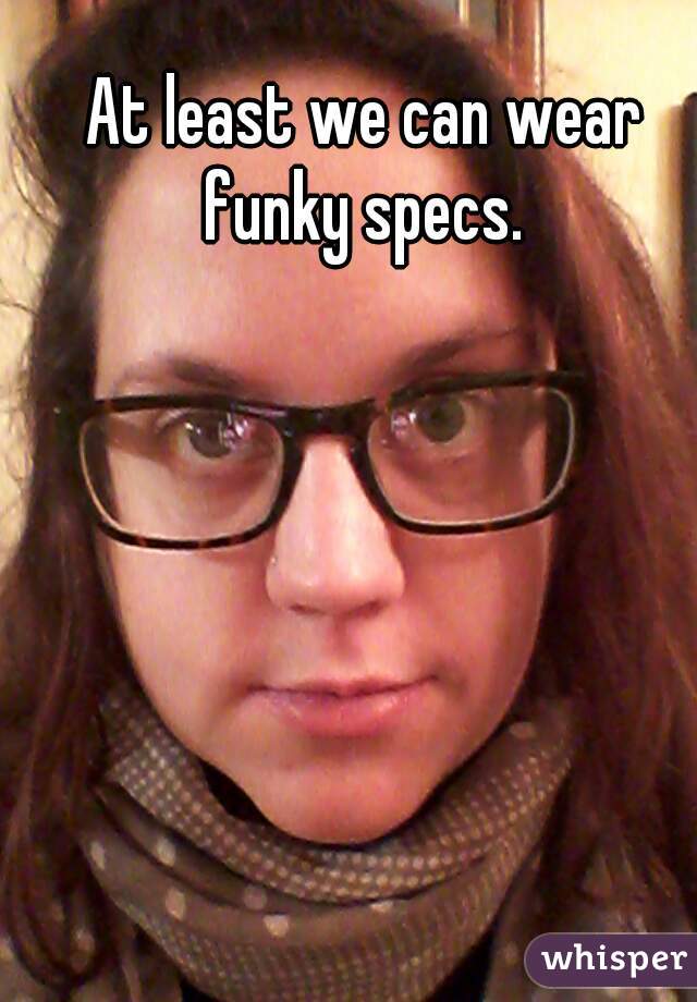 At least we can wear funky specs. 