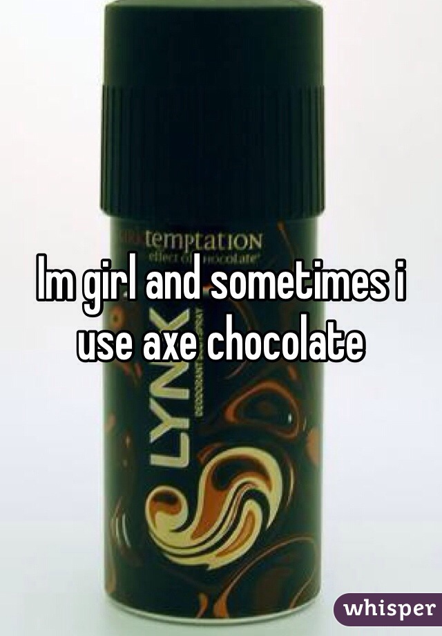 Im girl and sometimes i use axe chocolate