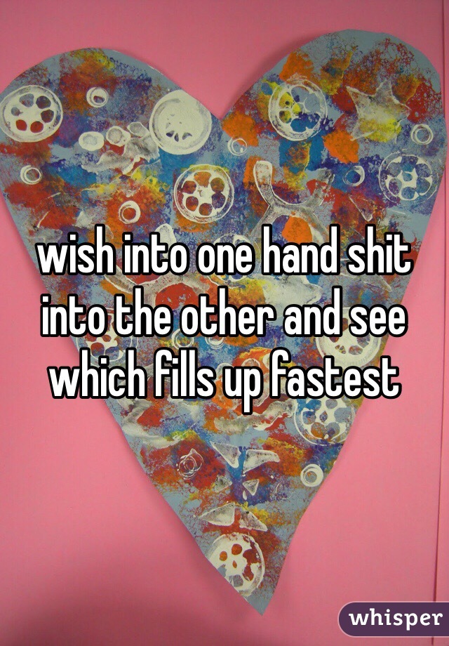 wish into one hand shit into the other and see which fills up fastest