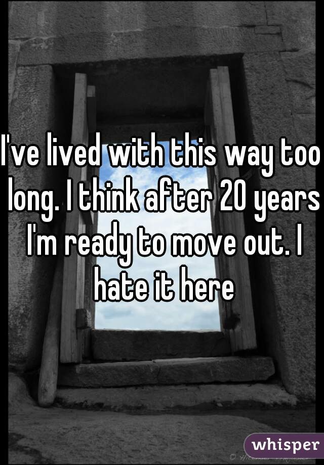 I've lived with this way too long. I think after 20 years I'm ready to move out. I hate it here