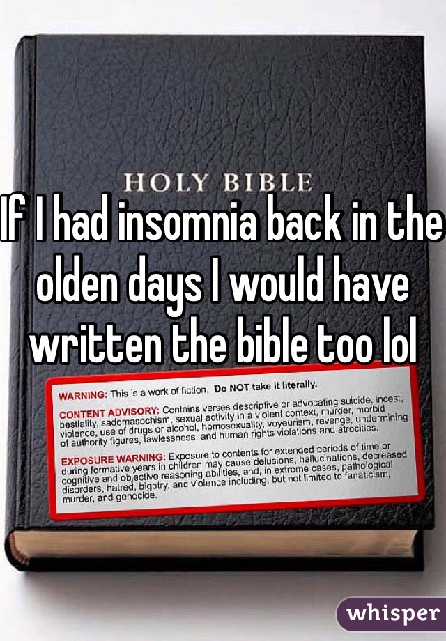 If I had insomnia back in the olden days I would have written the bible too lol
