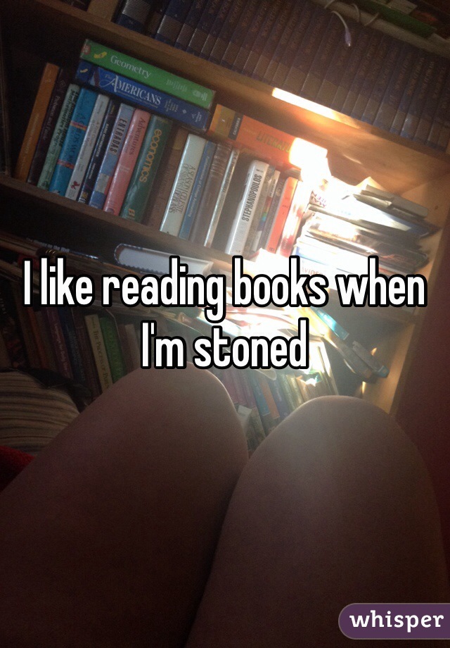 I like reading books when I'm stoned