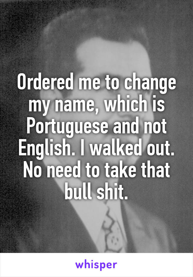 Ordered me to change my name, which is Portuguese and not English. I walked out. No need to take that bull shit.