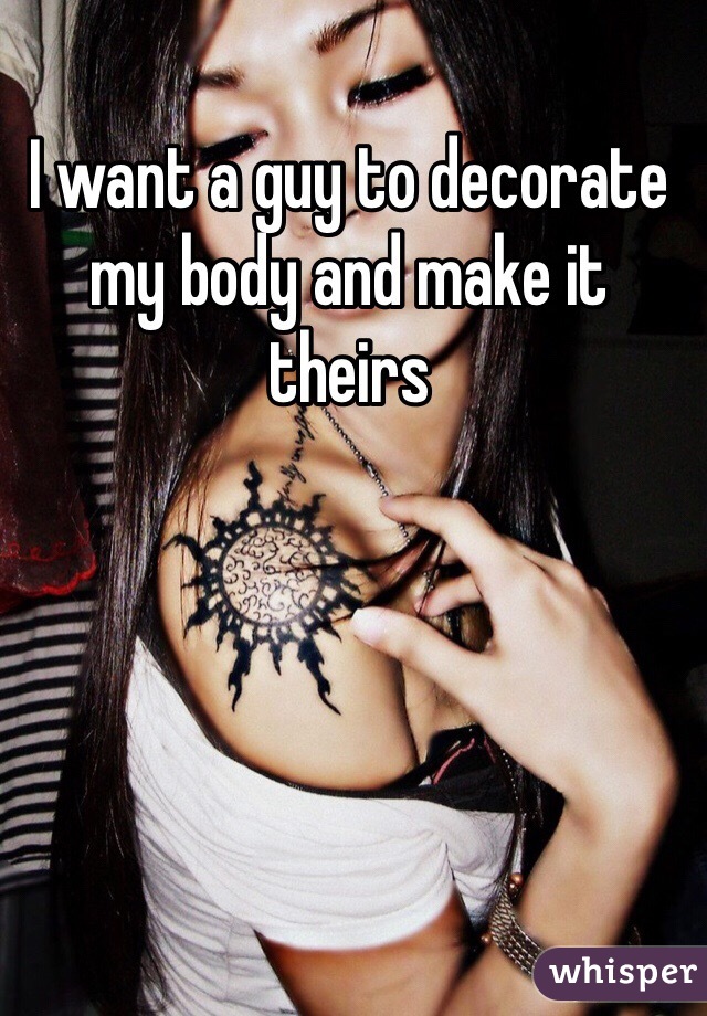 I want a guy to decorate my body and make it theirs 