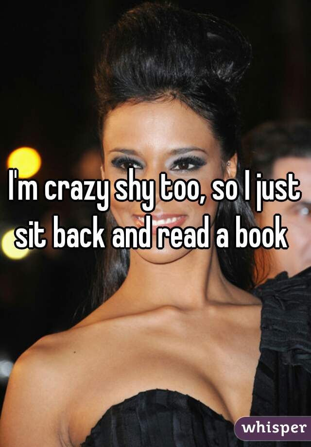 I'm crazy shy too, so I just sit back and read a book  