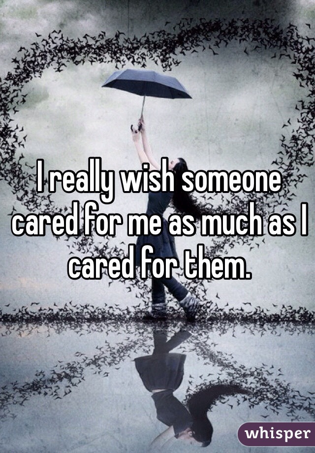 I really wish someone cared for me as much as I cared for them. 
