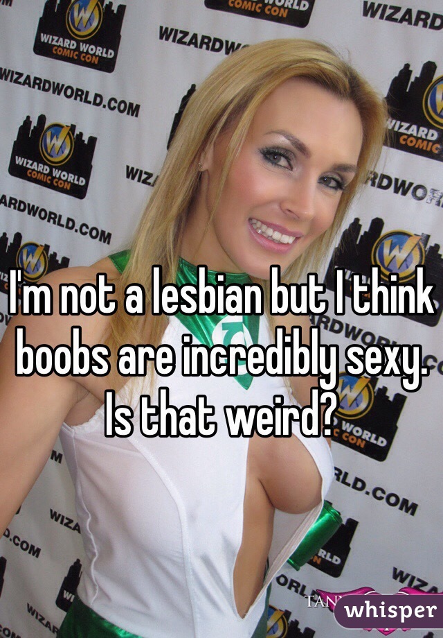 I'm not a lesbian but I think boobs are incredibly sexy. Is that weird?