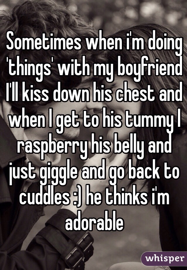 Sometimes when i'm doing 'things' with my boyfriend I'll kiss down his chest and when I get to his tummy I raspberry his belly and just giggle and go back to cuddles :) he thinks i'm adorable 