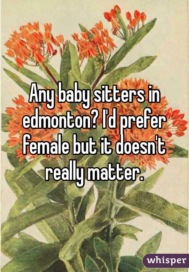 Any baby sitters in edmonton? I'd prefer female but it doesn't really matter.