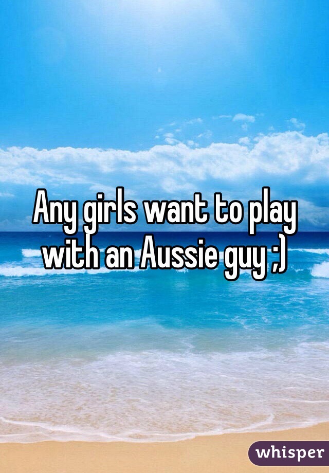 Any girls want to play with an Aussie guy ;)