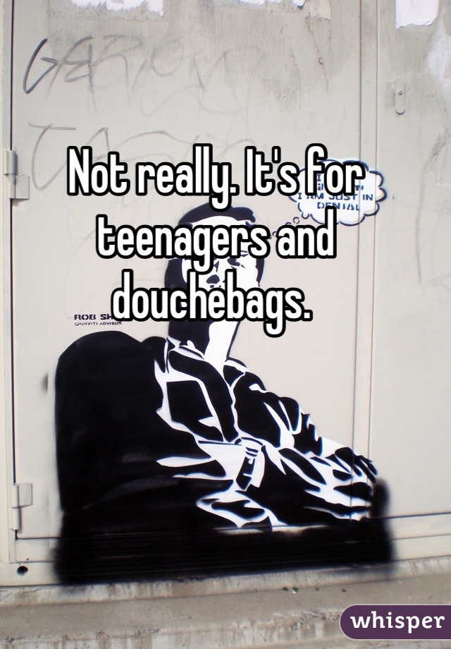 Not really. It's for teenagers and douchebags. 