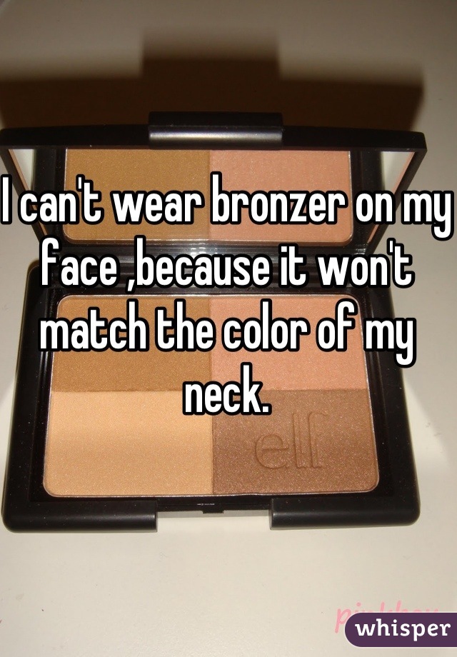 I can't wear bronzer on my face ,because it won't match the color of my neck.