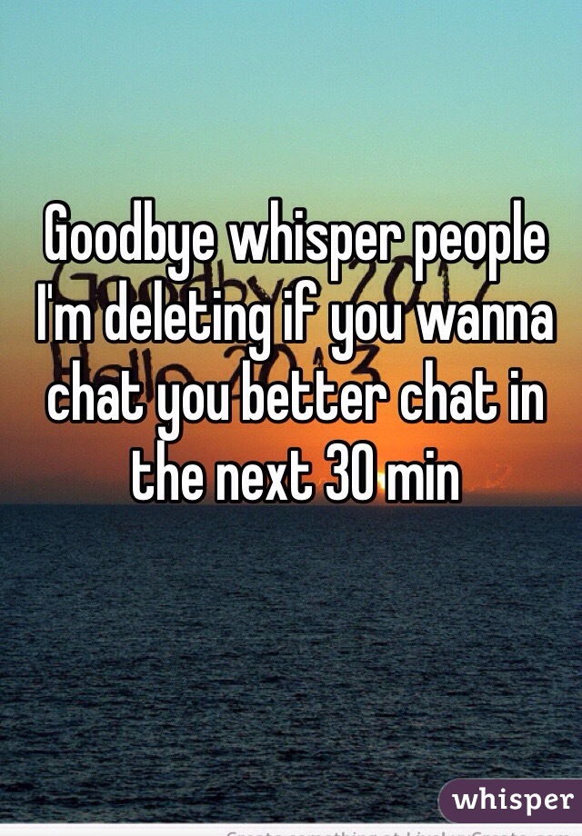 Goodbye whisper people I'm deleting if you wanna chat you better chat in the next 30 min